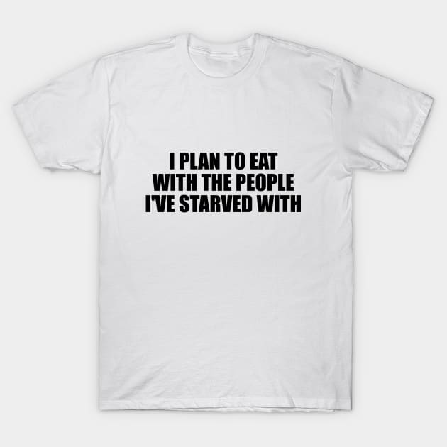 I plan to eat with the people I've starved with T-Shirt by D1FF3R3NT